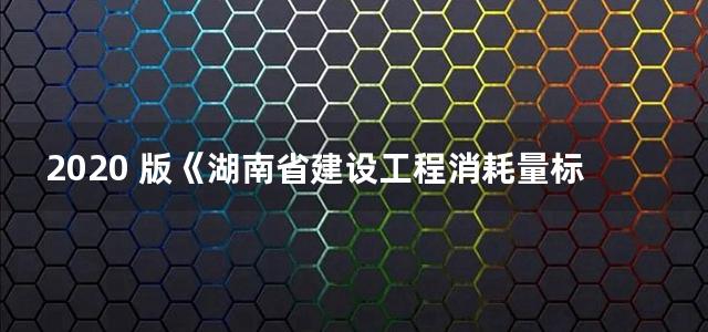 2020 版《湖南省建设工程消耗量标准》安装